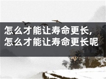 怎么才能让寿命更长,怎么才能让寿命更长呢