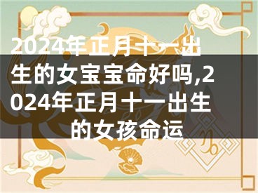 2024年正月十一出生的女宝宝命好吗,2024年正月十一出生的女孩命运