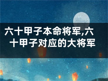 六十甲子本命将军,六十甲子对应的大将军