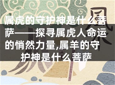 属虎的守护神是什么菩萨——探寻属虎人命运的悄然力量,属羊的守护神是什么菩萨