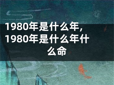 1980年是什么年,1980年是什么年什么命