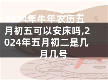 2024年牛年农历五月初五可以安床吗,2024年五月初二是几月几号