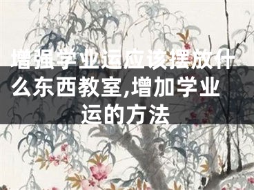 增强学业运应该摆放什么东西教室,增加学业运的方法