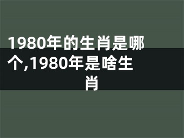 1980年的生肖是哪个,1980年是啥生肖