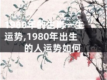 1980年的生肖一生运势,1980年出生的人运势如何