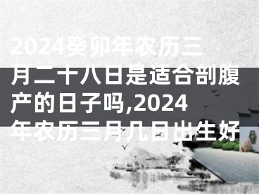 2024癸卯年农历三月二十八日是适合剖腹产的日子吗,2024年农历三月几日出生好