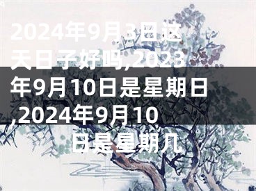 2024年9月3日这天日子好吗,2023年9月10日是星期日,2024年9月10日是星期几
