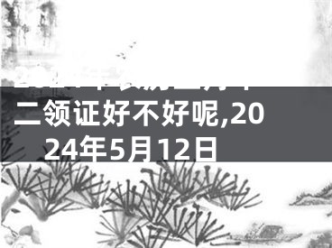 2024年农历五月十二领证好不好呢,2024年5月12日