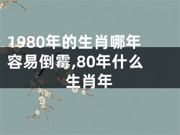 1980年的生肖哪年容易倒霉,80年什么生肖年