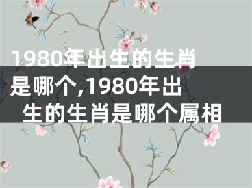 1980年出生的生肖是哪个,1980年出生的生肖是哪个属相