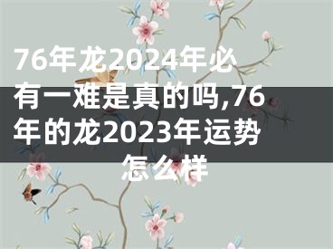 76年龙2024年必有一难是真的吗,76年的龙2023年运势怎么样