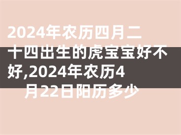 2024年农历四月二十四出生的虎宝宝好不好,2024年农历4月22日阳历多少