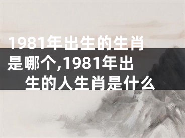 1981年出生的生肖是哪个,1981年出生的人生肖是什么