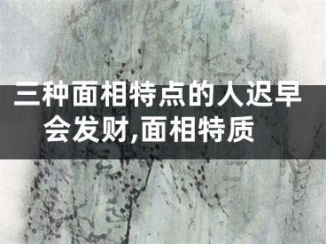 三种面相特点的人迟早会发财,面相特质