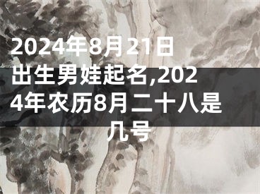 2024年8月21日出生男娃起名,2024年农历8月二十八是几号