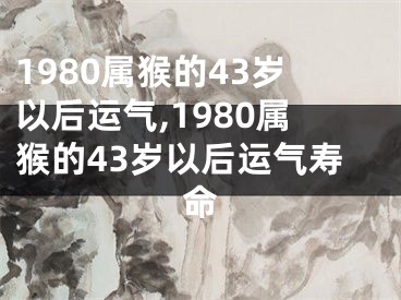 1980属猴的43岁以后运气,1980属猴的43岁以后运气寿命