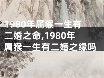 1980年属猴一生有二婚之命,1980年属猴一生有二婚之缘吗