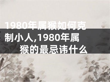 1980年属猴如何克制小人,1980年属猴的最忌讳什么