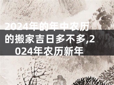 2024年的年中农历的搬家吉日多不多,2024年农历新年