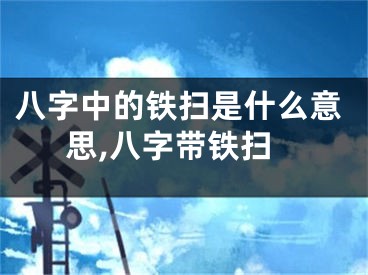 八字中的铁扫是什么意思,八字带铁扫
