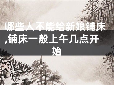 哪些人不能给新娘铺床,铺床一般上午几点开始