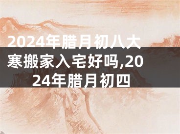 2024年腊月初八大寒搬家入宅好吗,2024年腊月初四