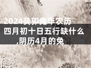2024癸卯兔年农历四月初十日五行缺什么,阴历4月的兔