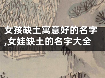 女孩缺土寓意好的名字,女娃缺土的名字大全