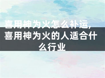 喜用神为火怎么补运,喜用神为火的人适合什么行业