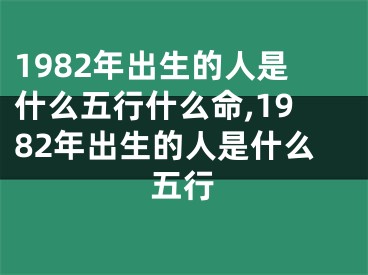 1982年出生的人是什么五行什么命,1982年出生的人是什么五行