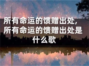 所有命运的馈赠出处,所有命运的馈赠出处是什么歌