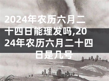 2024年农历六月二十四日能理发吗,2024年农历六月二十四日是几号