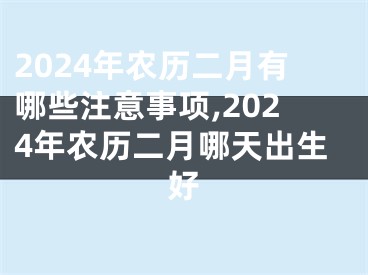 2024年农历二月有哪些注意事项,2024年农历二月哪天出生好