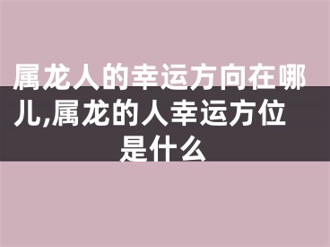 属龙人的幸运方向在哪儿,属龙的人幸运方位是什么