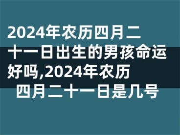 2024年农历四月二十一日出生的男孩命运好吗,2024年农历四月二十一日是几号
