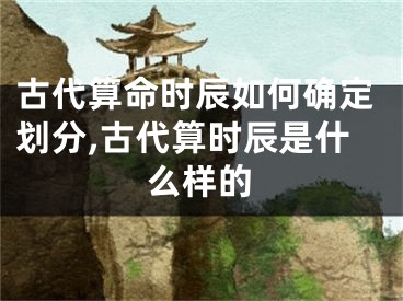 古代算命时辰如何确定划分,古代算时辰是什么样的