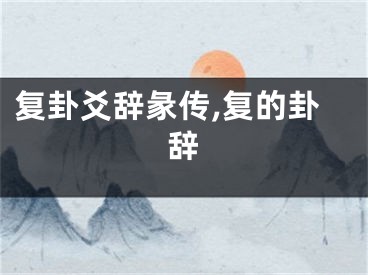 复卦爻辞彖传,复的卦辞