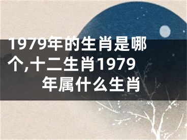 1979年的生肖是哪个,十二生肖1979年属什么生肖