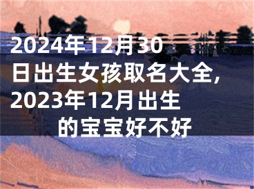 2024年12月30日出生女孩取名大全,2023年12月出生的宝宝好不好