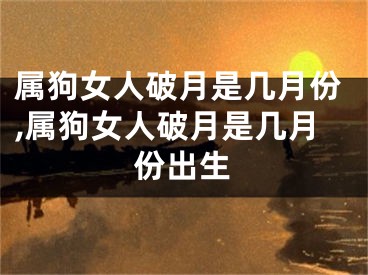 属狗女人破月是几月份,属狗女人破月是几月份出生