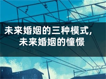 未来婚姻的三种模式,未来婚姻的憧憬