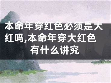 本命年穿红色必须是大红吗,本命年穿大红色有什么讲究