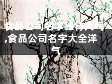 食品公司名字独特大气,食品公司名字大全洋气