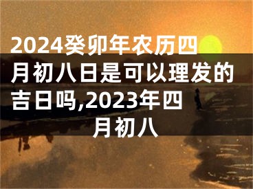 2024癸卯年农历四月初八日是可以理发的吉日吗,2023年四月初八