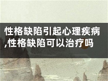 性格缺陷引起心理疾病,性格缺陷可以治疗吗