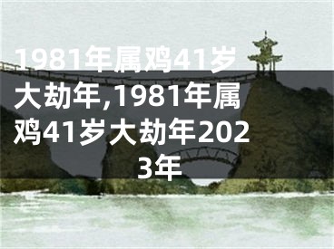 1981年属鸡41岁大劫年,1981年属鸡41岁大劫年2023年