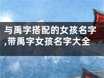 与禹字搭配的女孩名字,带禹字女孩名字大全