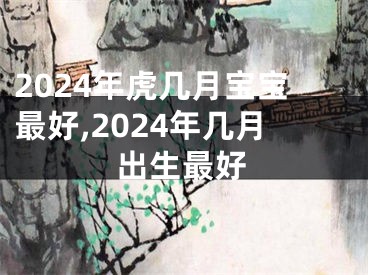 2024年虎几月宝宝最好,2024年几月出生最好