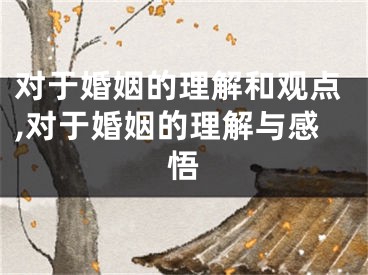 对于婚姻的理解和观点,对于婚姻的理解与感悟