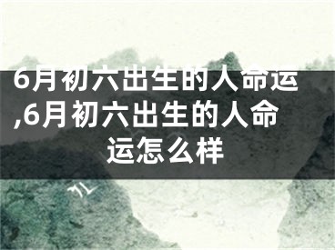 6月初六出生的人命运,6月初六出生的人命运怎么样